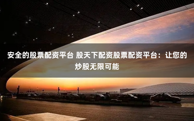 安全的股票配资平台 股天下配资股票配资平台：让您的炒股无限可能