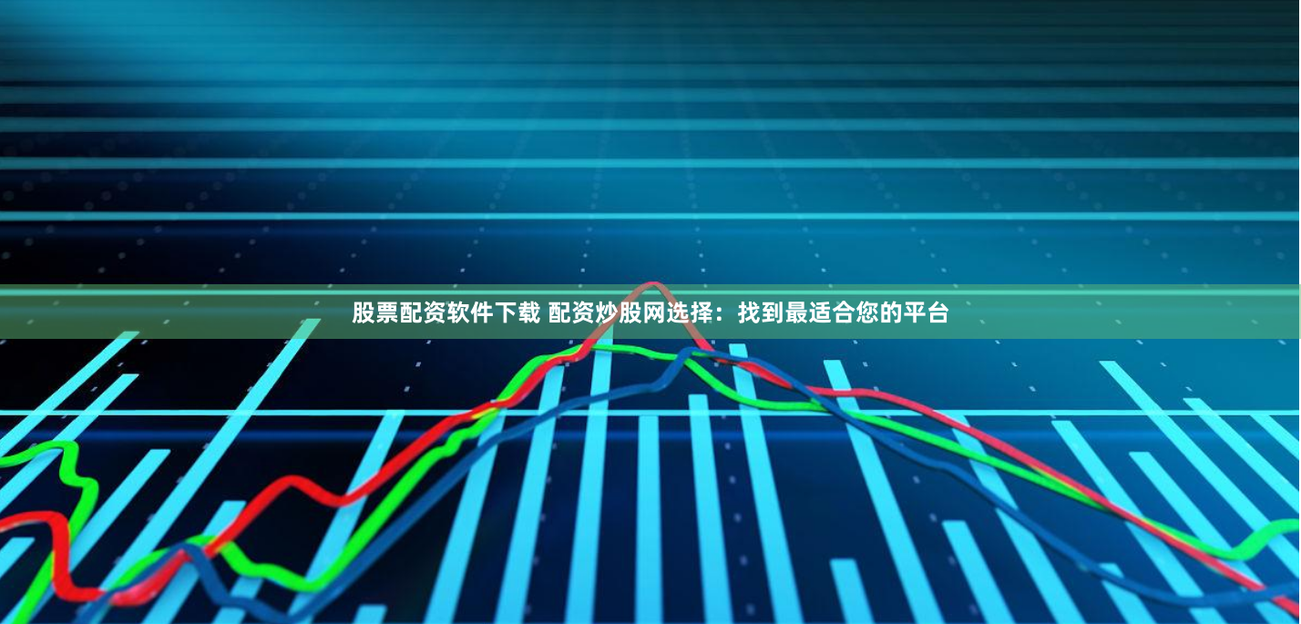 股票配资软件下载 配资炒股网选择：找到最适合您的平台