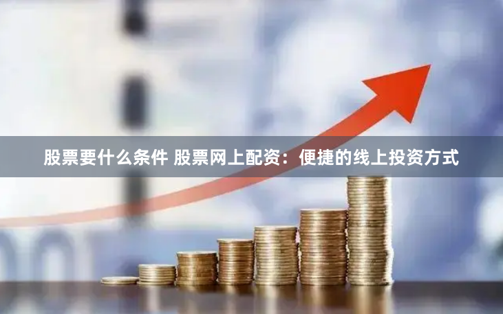股票要什么条件 股票网上配资：便捷的线上投资方式
