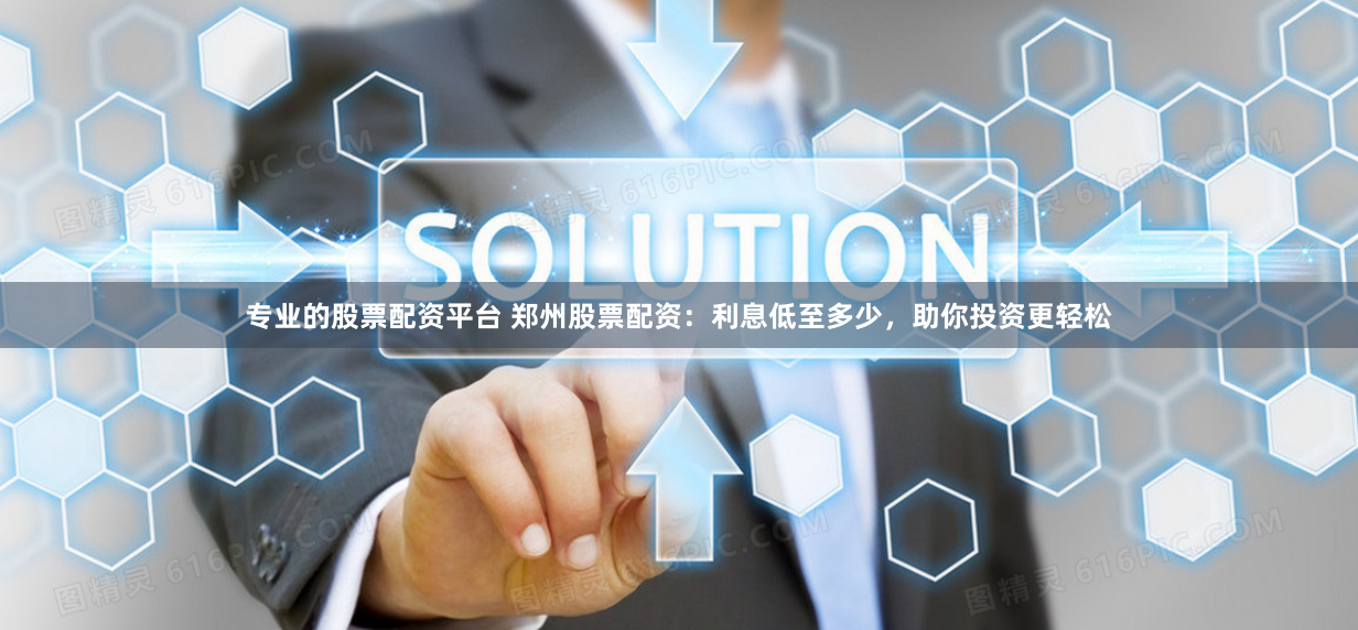 专业的股票配资平台 郑州股票配资：利息低至多少，助你投资更轻松