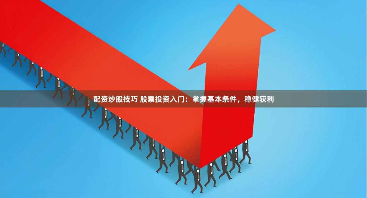 配资炒股技巧 股票投资入门：掌握基本条件，稳健获利