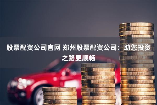 股票配资公司官网 郑州股票配资公司：助您投资之路更顺畅