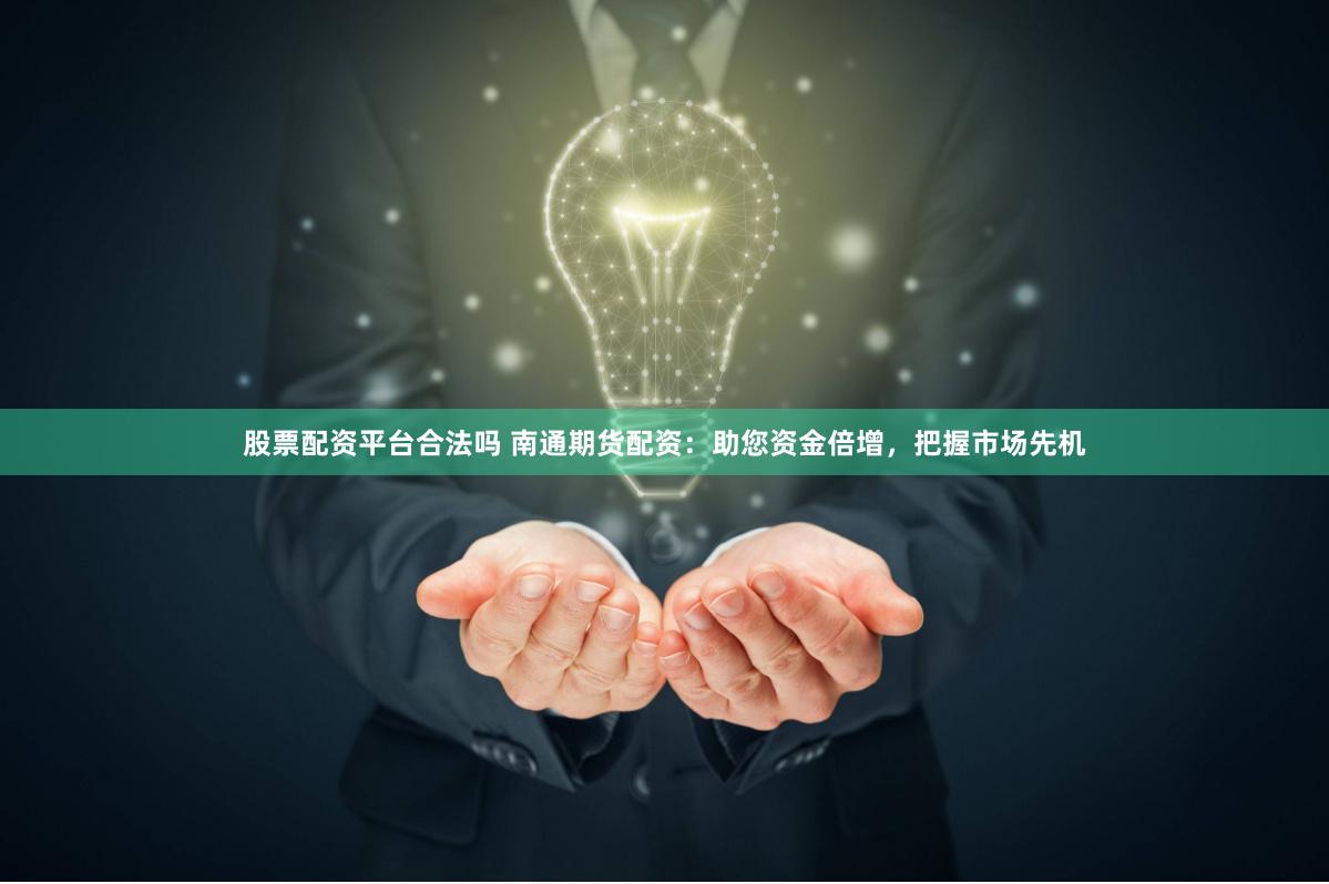 股票配资平台合法吗 南通期货配资：助您资金倍增，把握市场先机