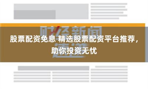股票配资免息 精选股票配资平台推荐，助你投资无忧