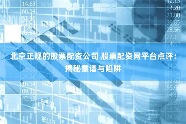 北京正规的股票配资公司 股票配资网平台点评：揭秘靠谱与陷阱