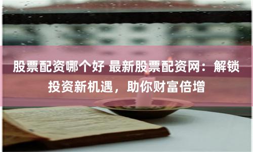 股票配资哪个好 最新股票配资网：解锁投资新机遇，助你财富倍增