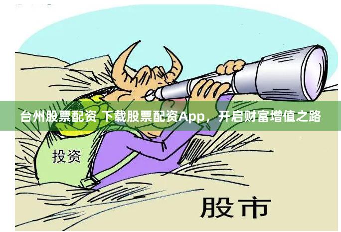 台州股票配资 下载股票配资App，开启财富增值之路