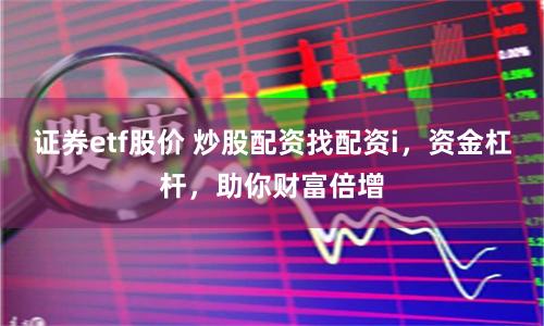 证券etf股价 炒股配资找配资i，资金杠杆，助你财富倍增