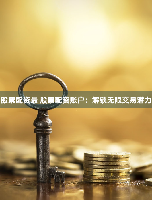 股票配资最 股票配资账户：解锁无限交易潜力