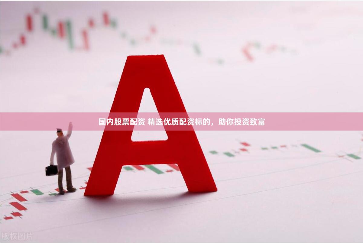 国内股票配资 精选优质配资标的，助你投资致富