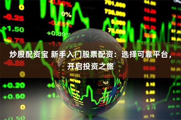 炒股配资宝 新手入门股票配资：选择可靠平台，开启投资之旅
