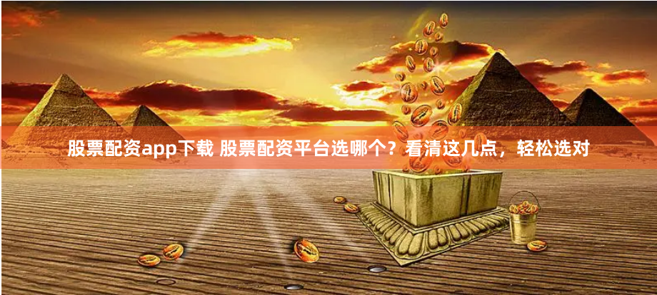 股票配资app下载 股票配资平台选哪个？看清这几点，轻松选对