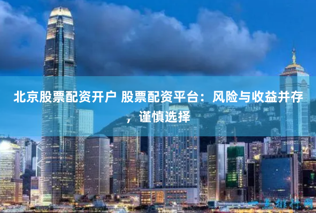 北京股票配资开户 股票配资平台：风险与收益并存，谨慎选择