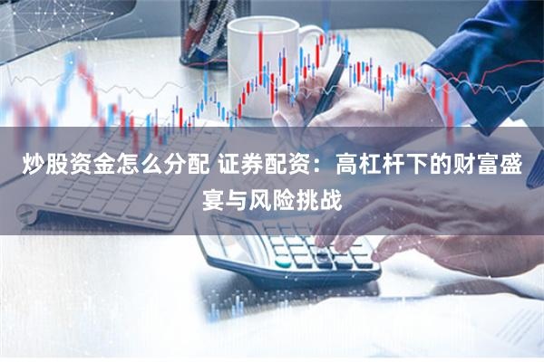 炒股资金怎么分配 证券配资：高杠杆下的财富盛宴与风险挑战