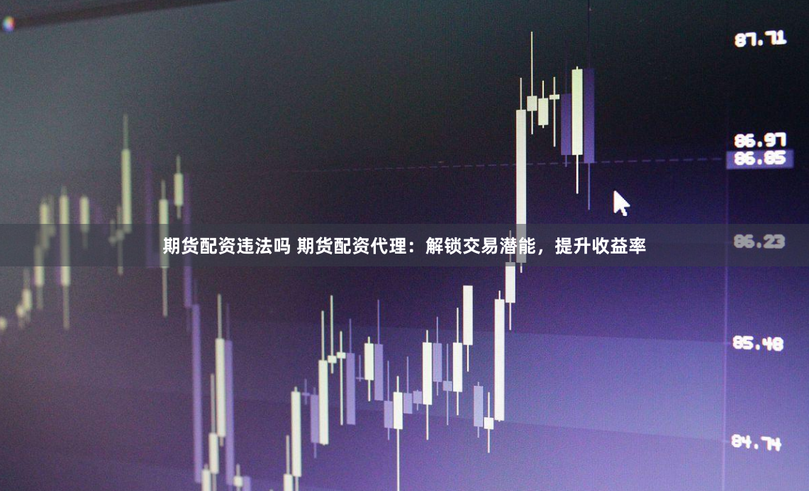 期货配资违法吗 期货配资代理：解锁交易潜能，提升收益率