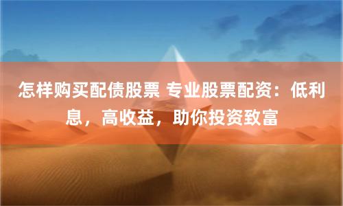 怎样购买配债股票 专业股票配资：低利息，高收益，助你投资致富