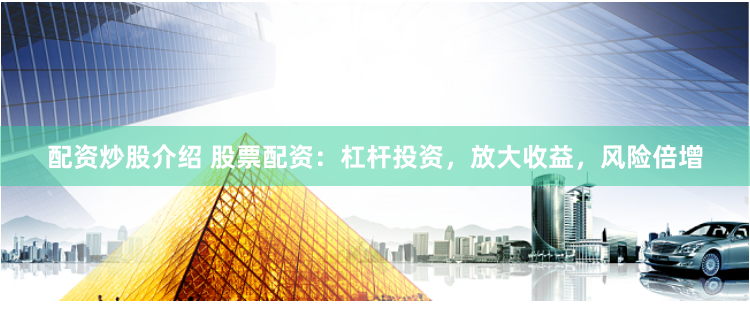 配资炒股介绍 股票配资：杠杆投资，放大收益，风险倍增
