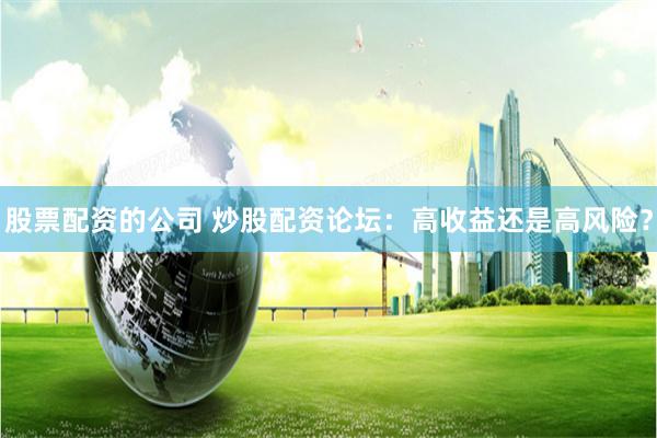 股票配资的公司 炒股配资论坛：高收益还是高风险？