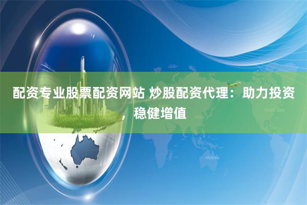 配资专业股票配资网站 炒股配资代理：助力投资，稳健增值