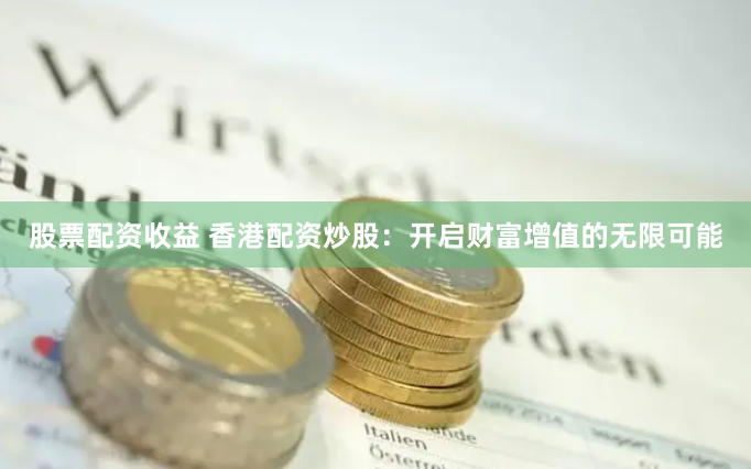 股票配资收益 香港配资炒股：开启财富增值的无限可能