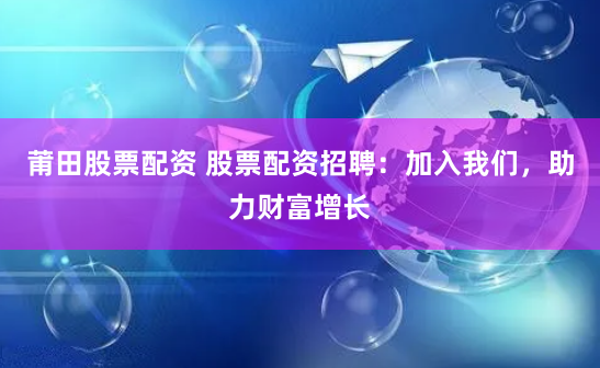莆田股票配资 股票配资招聘：加入我们，助力财富增长
