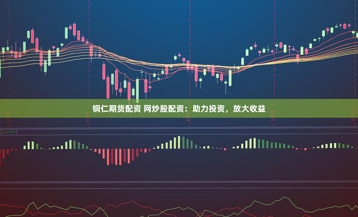 铜仁期货配资 网炒股配资：助力投资，放大收益
