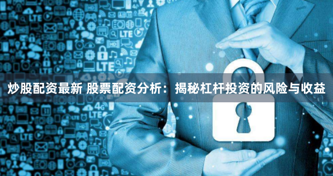 炒股配资最新 股票配资分析：揭秘杠杆投资的风险与收益