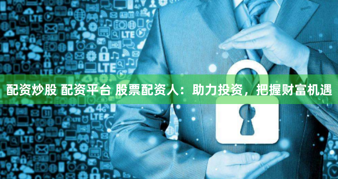 配资炒股 配资平台 股票配资人：助力投资，把握财富机遇