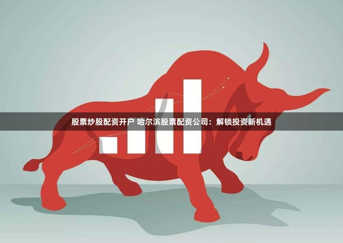 股票炒股配资开户 哈尔滨股票配资公司：解锁投资新机遇