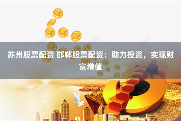 苏州股票配资 邯郸股票配资：助力投资，实现财富增值