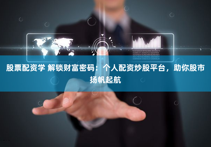股票配资学 解锁财富密码：个人配资炒股平台，助你股市扬帆起航