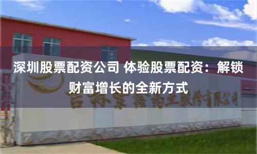 深圳股票配资公司 体验股票配资：解锁财富增长的全新方式