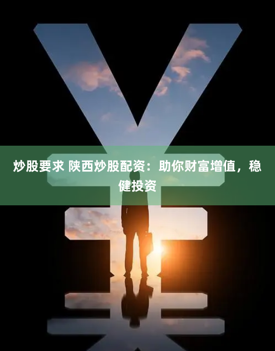 炒股要求 陕西炒股配资：助你财富增值，稳健投资