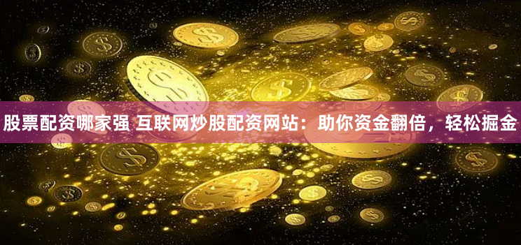 股票配资哪家强 互联网炒股配资网站：助你资金翻倍，轻松掘金
