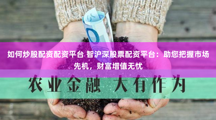 如何炒股配资配资平台 智沪深股票配资平台：助您把握市场先机，财富增值无忧