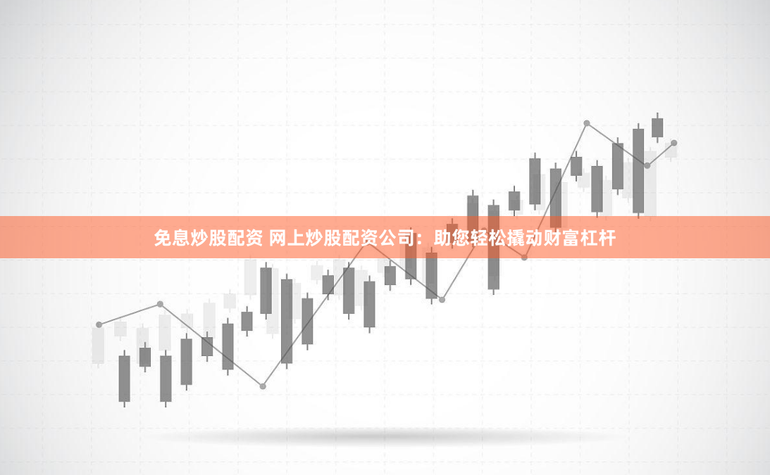 免息炒股配资 网上炒股配资公司：助您轻松撬动财富杠杆