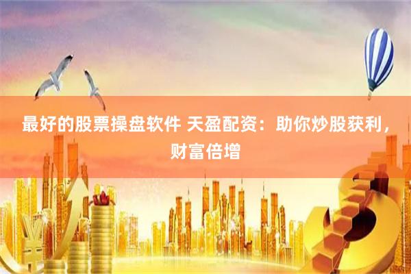 最好的股票操盘软件 天盈配资：助你炒股获利，财富倍增