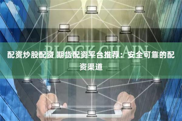 配资炒股配资 期货配资平台推荐：安全可靠的配资渠道