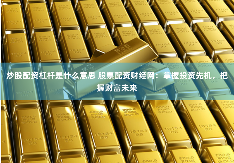 炒股配资杠杆是什么意思 股票配资财经网：掌握投资先机，把握财富未来