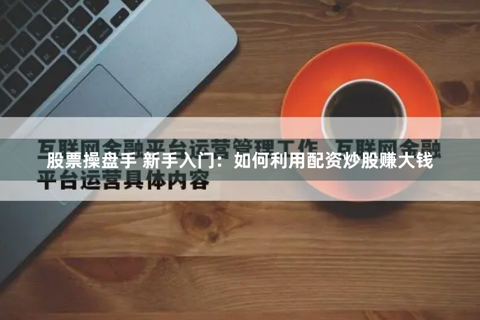 股票操盘手 新手入门：如何利用配资炒股赚大钱