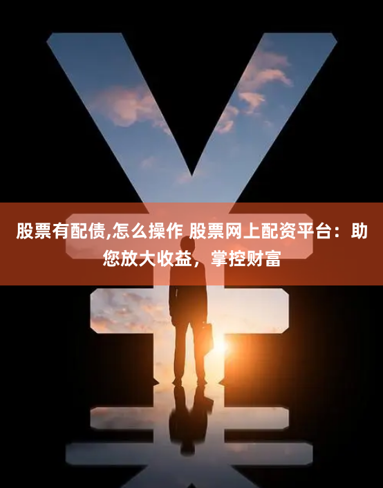 股票有配债,怎么操作 股票网上配资平台：助您放大收益，掌控财富