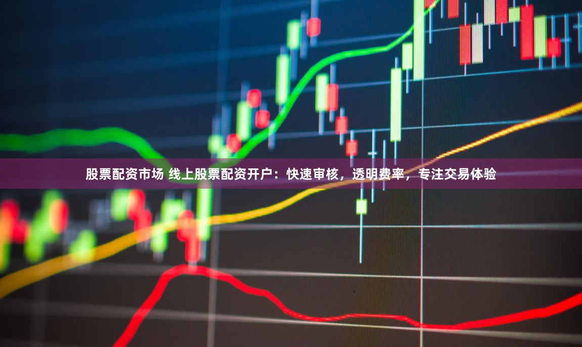 股票配资市场 线上股票配资开户：快速审核，透明费率，专注交易体验