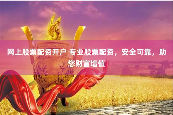 网上股票配资开户 专业股票配资，安全可靠，助您财富增值
