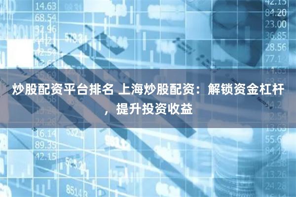 炒股配资平台排名 上海炒股配资：解锁资金杠杆，提升投资收益