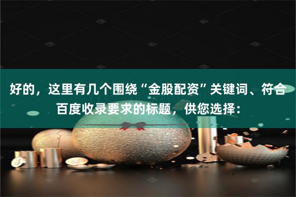 好的，这里有几个围绕“金股配资”关键词、符合百度收录要求的标题，供您选择：