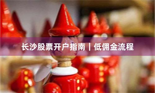 长沙股票开户指南｜低佣金流程
