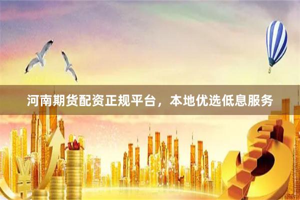 河南期货配资正规平台，本地优选低息服务